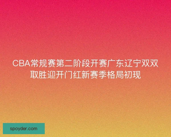 CBA常规赛第二阶段开赛广东辽宁双双取胜迎开门红新赛季格局初现