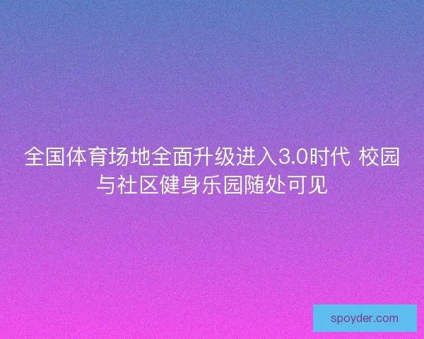 全国体育场地全面升级进入3.0时代 校园与社区健身乐园随处可见