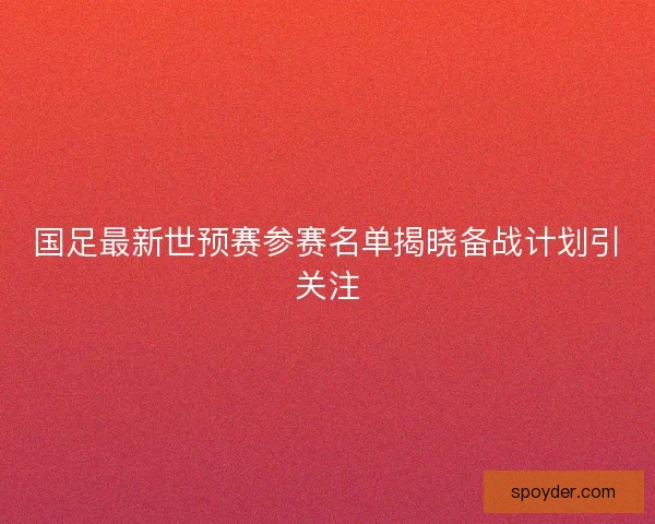 国足最新世预赛参赛名单揭晓备战计划引关注