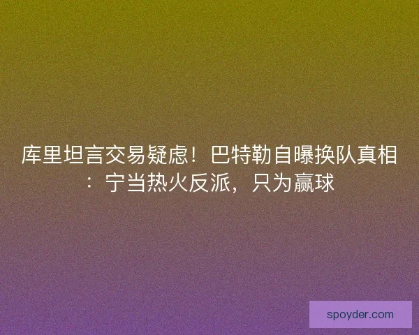 库里坦言交易疑虑！巴特勒自曝换队真相：宁当热火反派，只为赢球