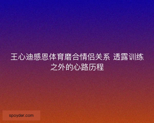 王心迪感恩体育磨合情侣关系 透露训练之外的心路历程