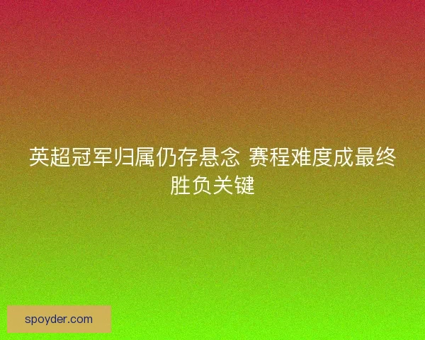 英超冠军归属仍存悬念 赛程难度成最终胜负关键