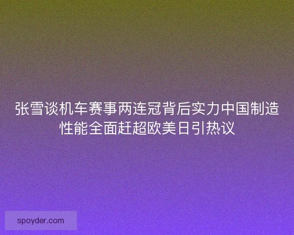 张雪谈机车赛事两连冠背后实力中国制造性能全面赶超欧美日引热议