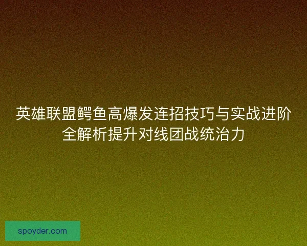英雄联盟鳄鱼高爆发连招技巧与实战进阶全解析提升对线团战统治力