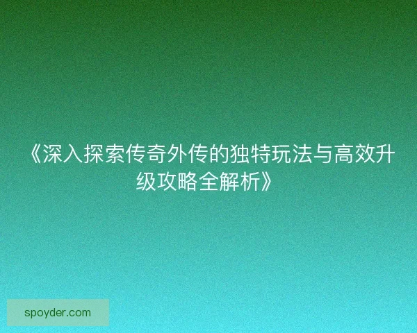 《深入探索传奇外传的独特玩法与高效升级攻略全解析》