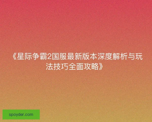《星际争霸2国服最新版本深度解析与玩法技巧全面攻略》