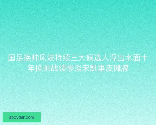 国足换帅风波持续三大候选人浮出水面十年换帅战绩惨淡宋凯里皮摊牌
