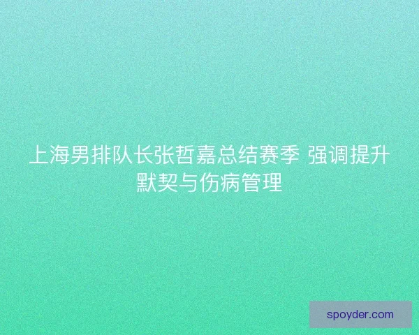 上海男排队长张哲嘉总结赛季 强调提升默契与伤病管理