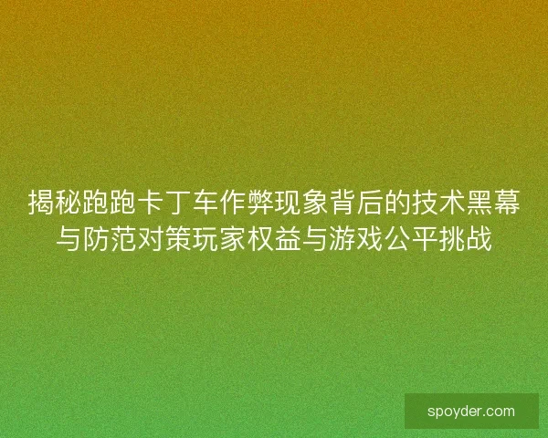 揭秘跑跑卡丁车作弊现象背后的技术黑幕与防范对策玩家权益与游戏公平挑战