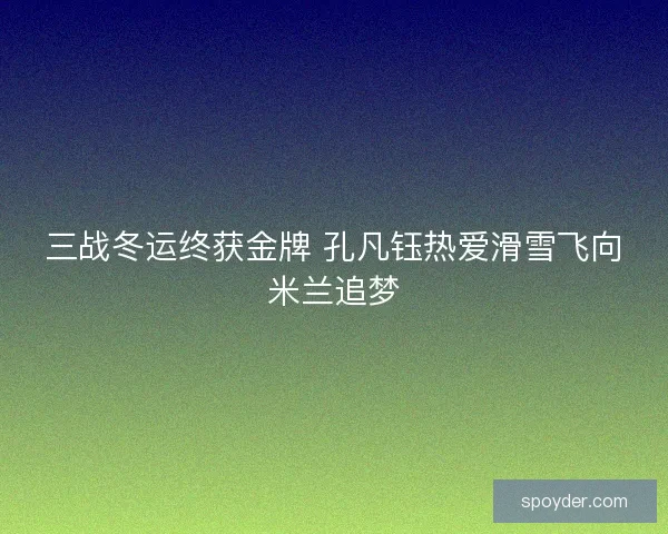 三战冬运终获金牌 孔凡钰热爱滑雪飞向米兰追梦
