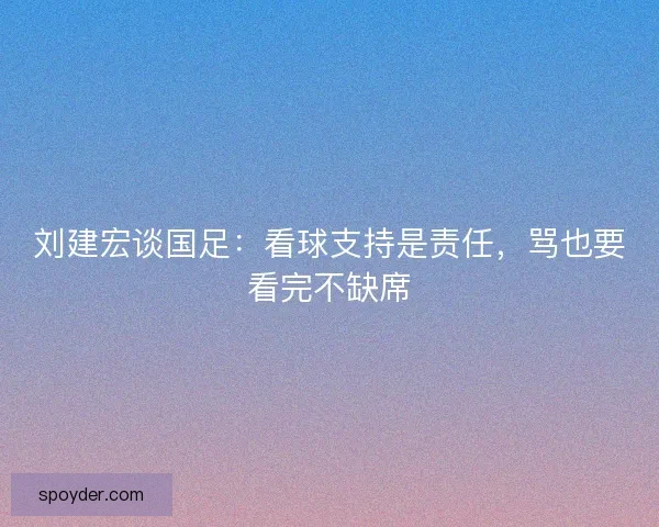 刘建宏谈国足：看球支持是责任，骂也要看完不缺席