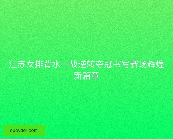江苏女排背水一战逆转夺冠书写赛场辉煌新篇章